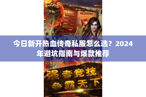 今日新开热血传奇私服怎么选？2024年避坑指南与爆款推荐
