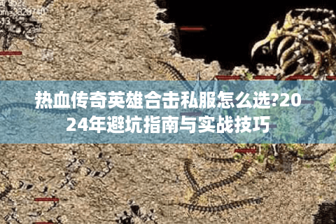 热血传奇英雄合击私服怎么选?2024年避坑指南与实战技巧