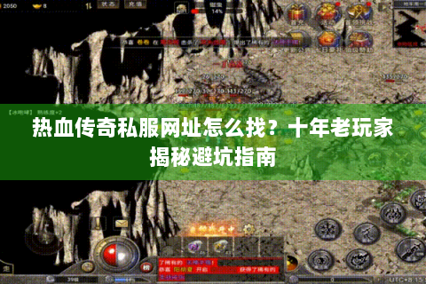 热血传奇私服网址怎么找？十年老玩家揭秘避坑指南
