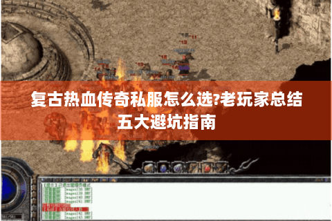 复古热血传奇私服怎么选?老玩家总结五大避坑指南