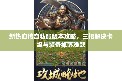 新热血传奇私服版本攻略，三招解决卡级与装备掉落难题