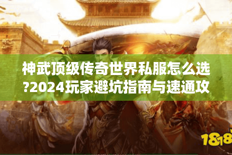 神武顶级传奇世界私服怎么选?2024玩家避坑指南与速通攻略
