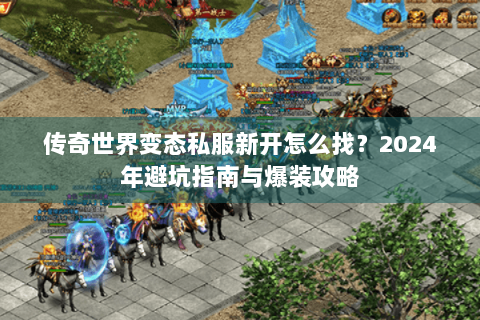 传奇世界变态私服新开怎么找？2024年避坑指南与爆装攻略