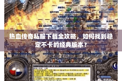 热血传奇私服下载全攻略，如何找到稳定不卡的经典版本？