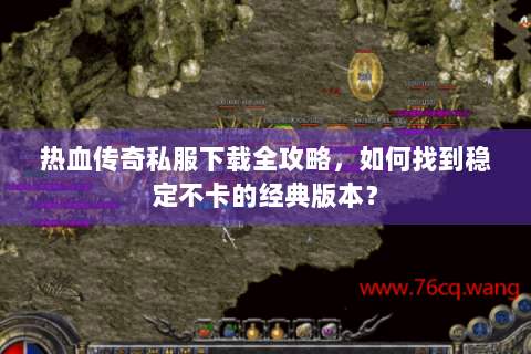 热血传奇私服下载全攻略，如何找到稳定不卡的经典版本？