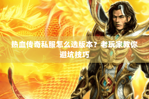 热血传奇私服怎么选版本？老玩家教你避坑技巧
