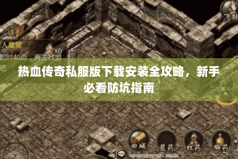 热血传奇私服版下载安装全攻略，新手必看防坑指南
