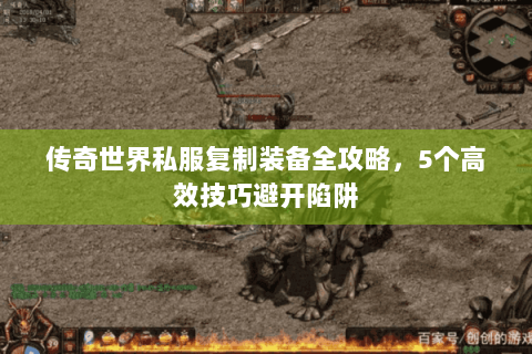 传奇世界私服复制装备全攻略，5个高效技巧避开陷阱