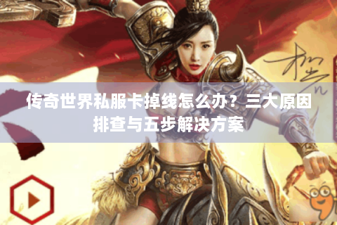 传奇世界私服卡掉线怎么办？三大原因排查与五步解决方案