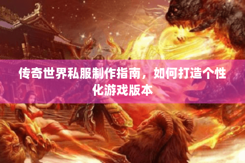 传奇世界私服制作指南，如何打造个性化游戏版本