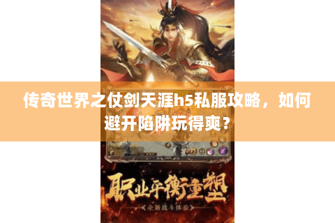 传奇世界之仗剑天涯h5私服攻略，如何避开陷阱玩得爽？