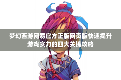 梦幻西游网易官方正版网页版快速提升游戏实力的四大关键攻略