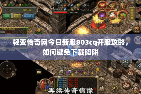 轻变传奇网今日新服803cq开服攻略，如何避免下载陷阱