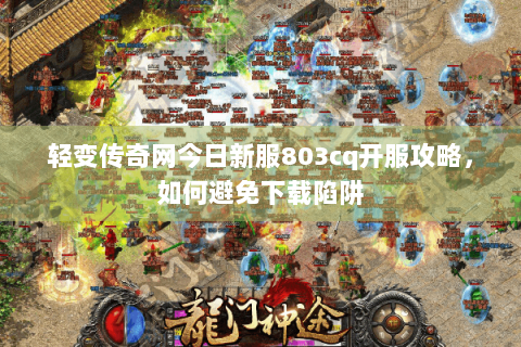 轻变传奇网今日新服803cq开服攻略，如何避免下载陷阱
