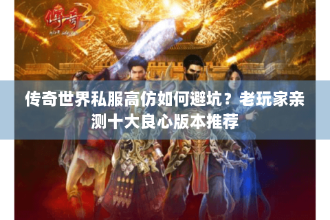 传奇世界私服高仿如何避坑？老玩家亲测十大良心版本推荐