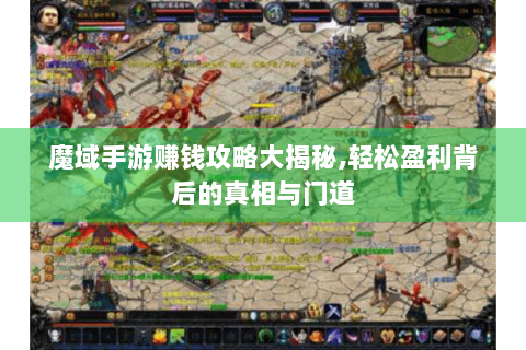 魔域手游赚钱攻略大揭秘,轻松盈利背后的真相与门道