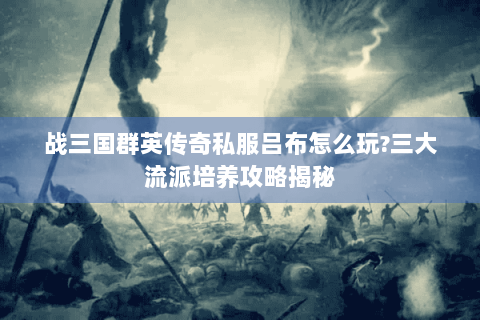 战三国群英传奇私服吕布怎么玩?三大流派培养攻略揭秘