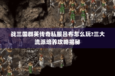 战三国群英传奇私服吕布怎么玩?三大流派培养攻略揭秘
