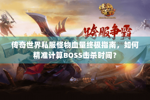 传奇世界私服怪物血量终极指南，如何精准计算BOSS击杀时间？