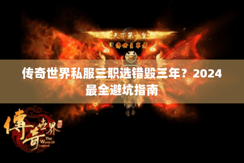 传奇世界私服三职选错毁三年？2024最全避坑指南