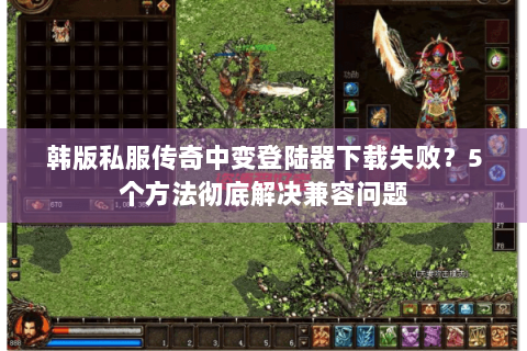 韩版私服传奇中变登陆器下载失败？5个方法彻底解决兼容问题