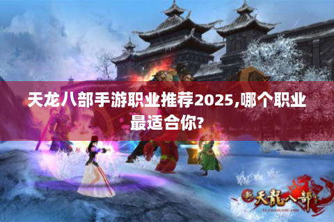 天龙八部手游职业推荐2025,哪个职业最适合你?