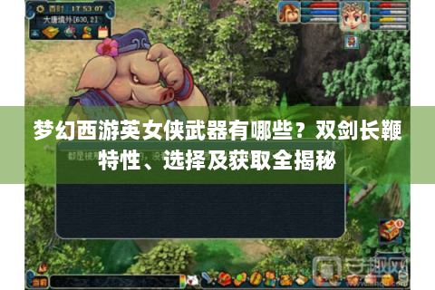 梦幻西游英女侠武器有哪些？双剑长鞭特性、选择及获取全揭秘
