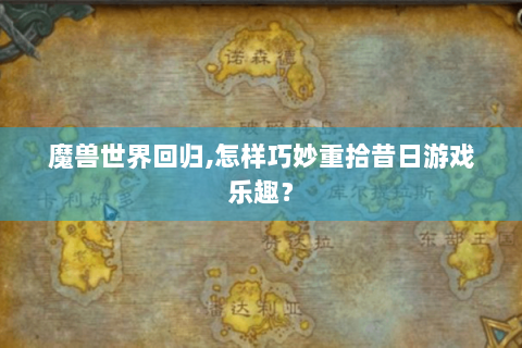 魔兽世界回归,怎样巧妙重拾昔日游戏乐趣？