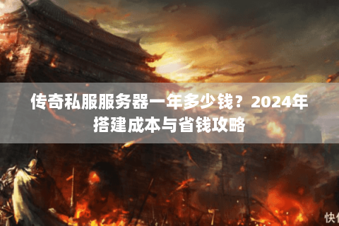 传奇私服服务器一年多少钱？2024年搭建成本与省钱攻略