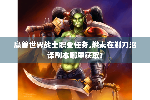 魔兽世界战士职业任务,燃素在剃刀沼泽副本哪里获取?