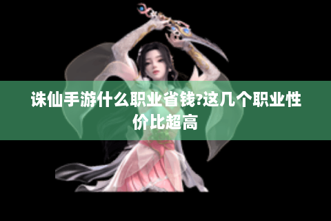 诛仙手游什么职业省钱?这几个职业性价比超高