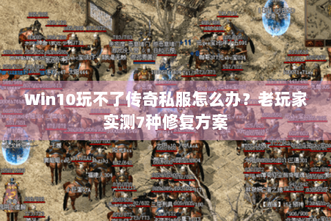 Win10玩不了传奇私服怎么办？老玩家实测7种修复方案