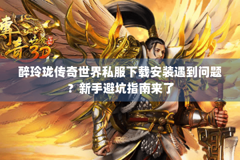 醉玲珑传奇世界私服下载安装遇到问题？新手避坑指南来了