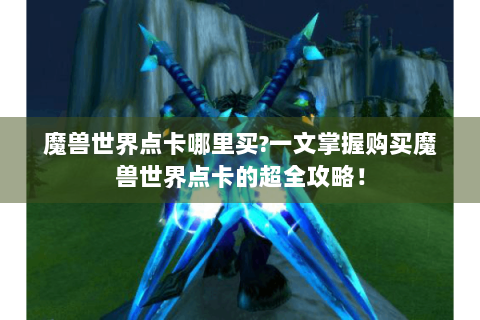 魔兽世界点卡哪里买?一文掌握购买魔兽世界点卡的超全攻略！