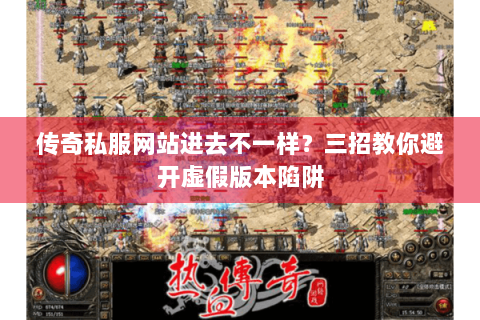 传奇私服网站进去不一样？三招教你避开虚假版本陷阱