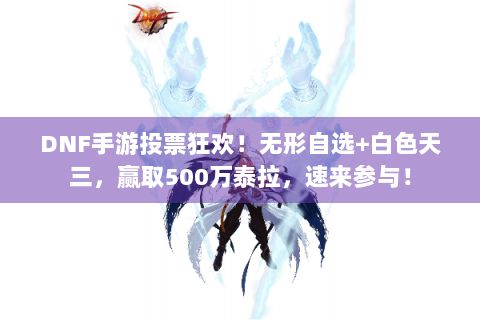 DNF手游投票狂欢！无形自选+白色天三，赢取500万泰拉，速来参与！