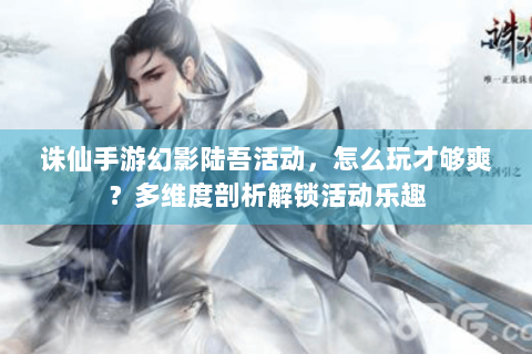诛仙手游幻影陆吾活动，怎么玩才够爽？多维度剖析解锁活动乐趣