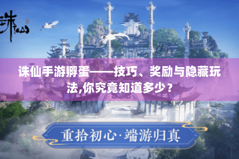 诛仙手游孵蛋——技巧、奖励与隐藏玩法,你究竟知道多少？
