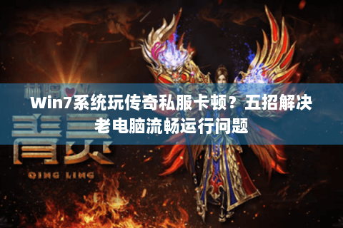 Win7系统玩传奇私服卡顿？五招解决老电脑流畅运行问题