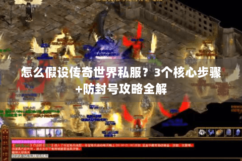 怎么假设传奇世界私服？3个核心步骤+防封号攻略全解