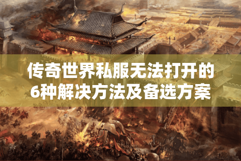 传奇世界私服无法打开的6种解决方法及备选方案推荐