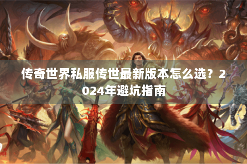 传奇世界私服传世最新版本怎么选？2024年避坑指南