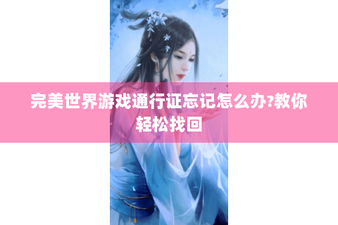 完美世界游戏通行证忘记怎么办?教你轻松找回