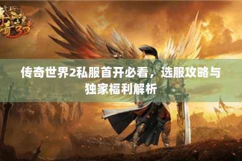 传奇世界2私服首开必看，选服攻略与独家福利解析