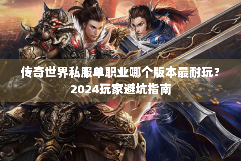 传奇世界私服单职业哪个版本最耐玩？2024玩家避坑指南