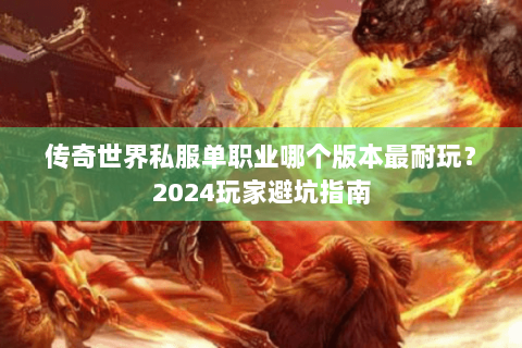 传奇世界私服单职业哪个版本最耐玩？2024玩家避坑指南