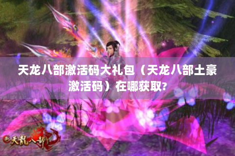 天龙八部激活码大礼包（天龙八部土豪激活码）在哪获取?