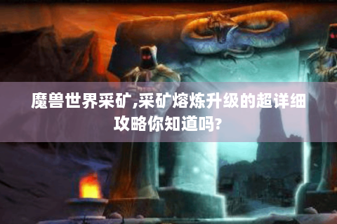魔兽世界采矿,采矿熔炼升级的超详细攻略你知道吗?