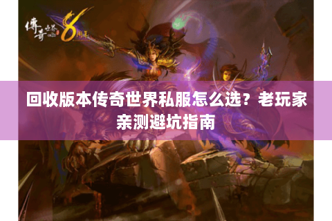 回收版本传奇世界私服怎么选？老玩家亲测避坑指南