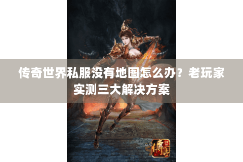 传奇世界私服没有地图怎么办？老玩家实测三大解决方案